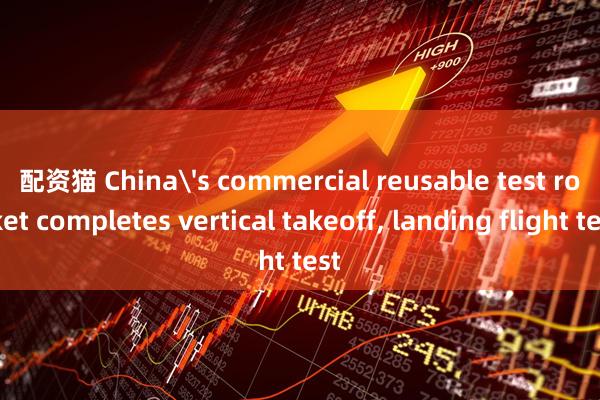 配资猫 China's commercial reusable test rocket completes vertical takeoff, landing flight test