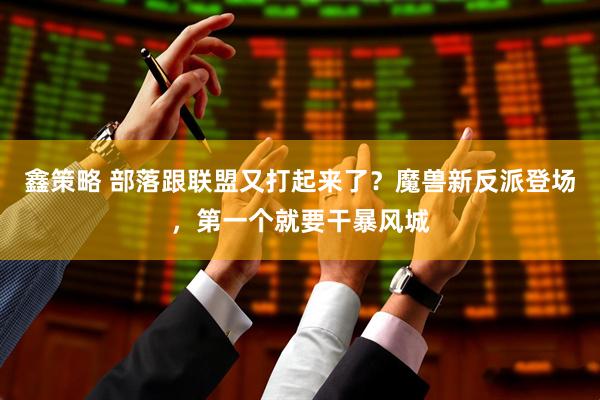 鑫策略 部落跟联盟又打起来了？魔兽新反派登场，第一个就要干暴风城
