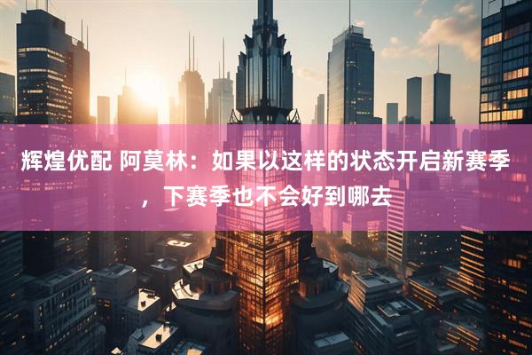 辉煌优配 阿莫林：如果以这样的状态开启新赛季，下赛季也不会好到哪去