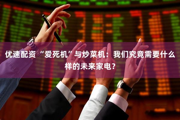 优速配资 “爱死机”与炒菜机：我们究竟需要什么样的未来家电？