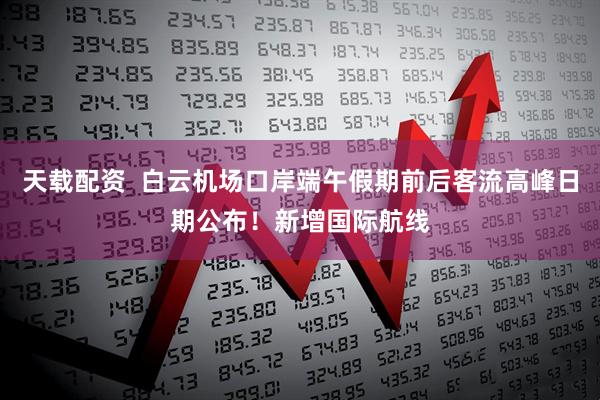 天载配资  白云机场口岸端午假期前后客流高峰日期公布！新增国际航线