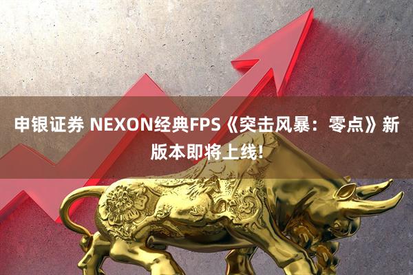 申银证券 NEXON经典FPS《突击风暴：零点》新版本即将上线!