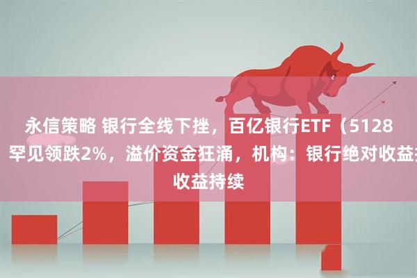 永信策略 银行全线下挫，百亿银行ETF（512800）罕见领跌2%，溢价资金狂涌，机构：银行绝对收益持续