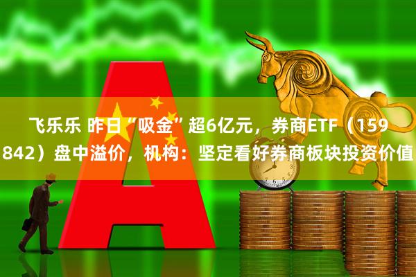 飞乐乐 昨日“吸金”超6亿元，券商ETF（159842）盘中溢价，机构：坚定看好券商板块投资价值
