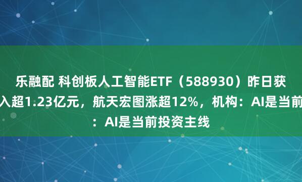 乐融配 科创板人工智能ETF（588930）昨日获资金净流入超1.23亿元，航天宏图涨超12%，机构：AI是当前投资主线