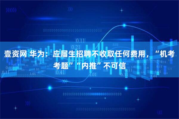 壹资网 华为：应届生招聘不收取任何费用，“机考考题”“内推”不可信