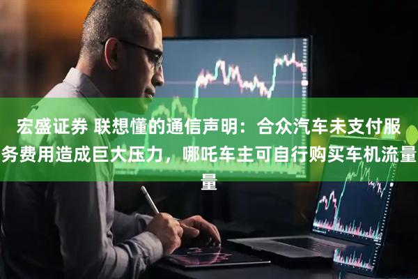 宏盛证券 联想懂的通信声明：合众汽车未支付服务费用造成巨大压力，哪吒车主可自行购买车机流量