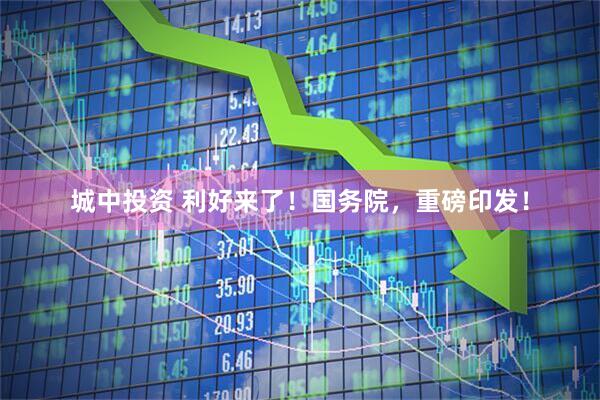 城中投资 利好来了！国务院，重磅印发！