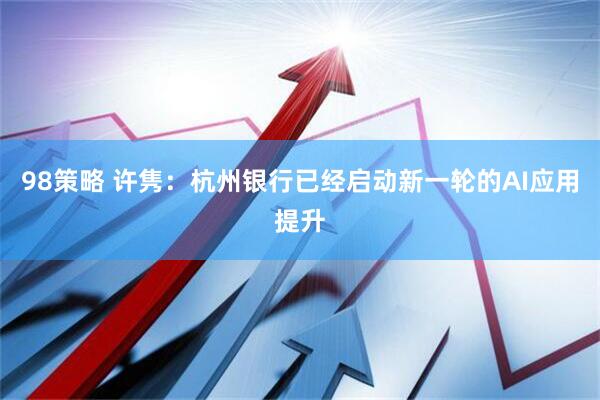 98策略 许隽：杭州银行已经启动新一轮的AI应用提升