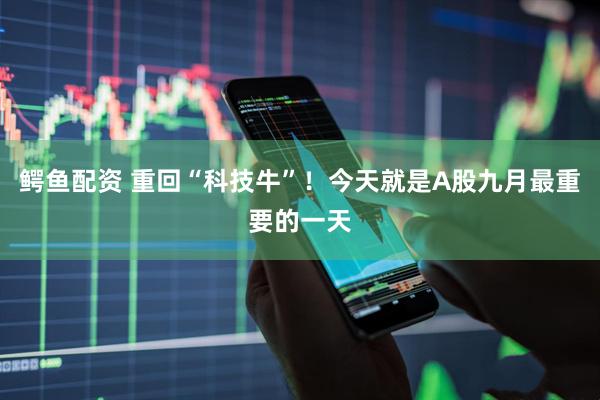 鳄鱼配资 重回“科技牛”！今天就是A股九月最重要的一天