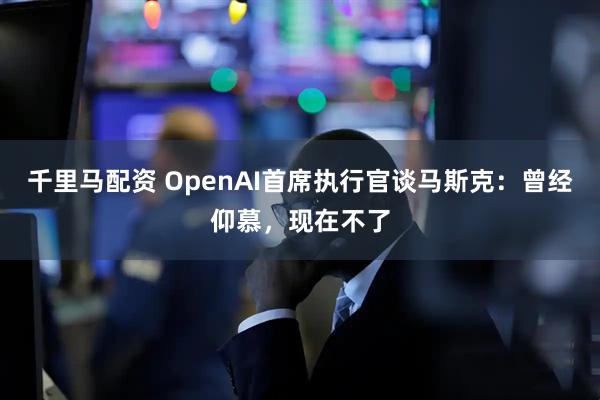 千里马配资 OpenAI首席执行官谈马斯克：曾经仰慕，现在不了