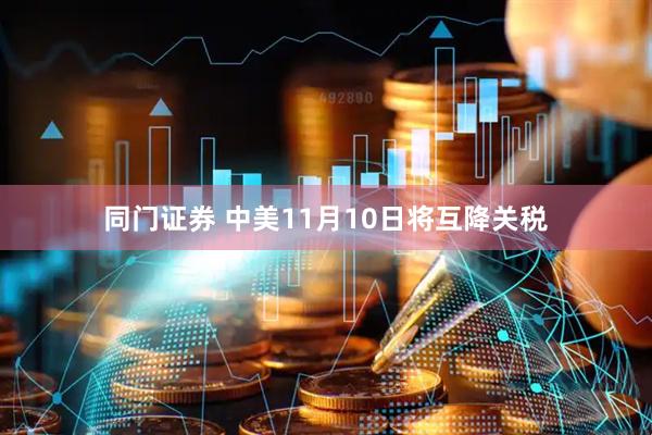 同门证券 中美11月10日将互降关税