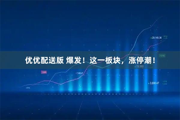 优优配送版 爆发！这一板块，涨停潮！