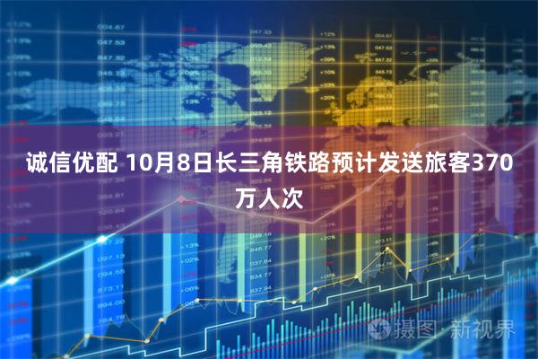 诚信优配 10月8日长三角铁路预计发送旅客370万人次