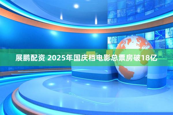 展鹏配资 2025年国庆档电影总票房破18亿
