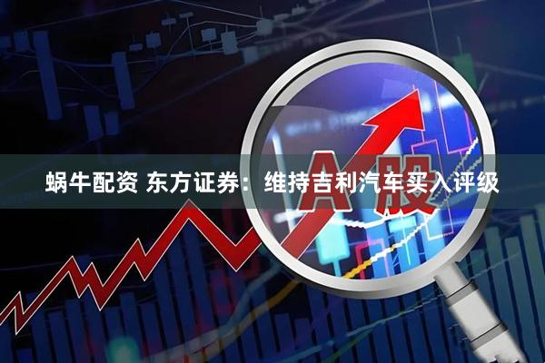 蜗牛配资 东方证券：维持吉利汽车买入评级