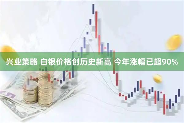 兴业策略 白银价格创历史新高 今年涨幅已超90%