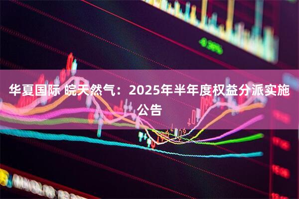 华夏国际 皖天然气：2025年半年度权益分派实施公告