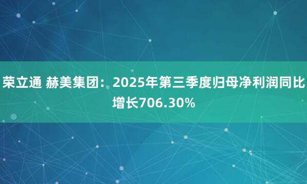 荣立通 赫美集团：2025年第三季度归母净利润同比增长706.30%