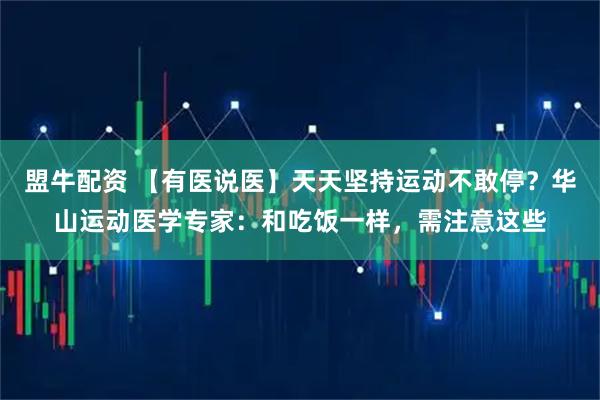 盟牛配资 【有医说医】天天坚持运动不敢停？华山运动医学专家：和吃饭一样，需注意这些