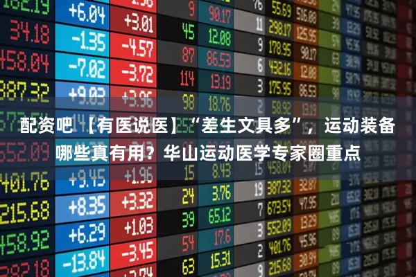 配资吧 【有医说医】“差生文具多”，运动装备哪些真有用？华山运动医学专家圈重点