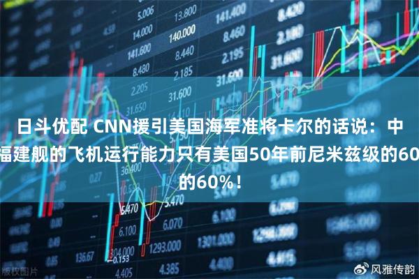 日斗优配 CNN援引美国海军准将卡尔的话说：中国福建舰的飞机运行能力只有美国50年前尼米兹级的60%！