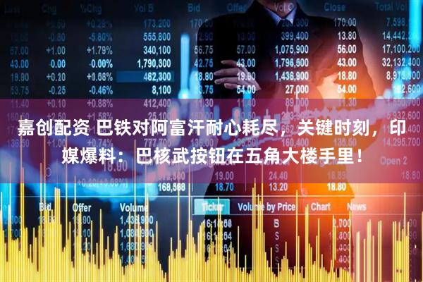 嘉创配资 巴铁对阿富汗耐心耗尽，关键时刻，印媒爆料：巴核武按钮在五角大楼手里！