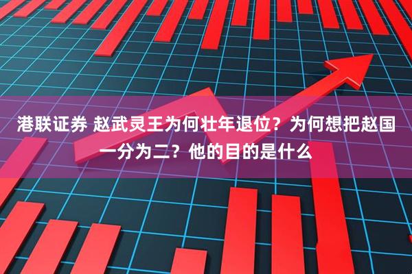 港联证券 赵武灵王为何壮年退位？为何想把赵国一分为二？他的目的是什么