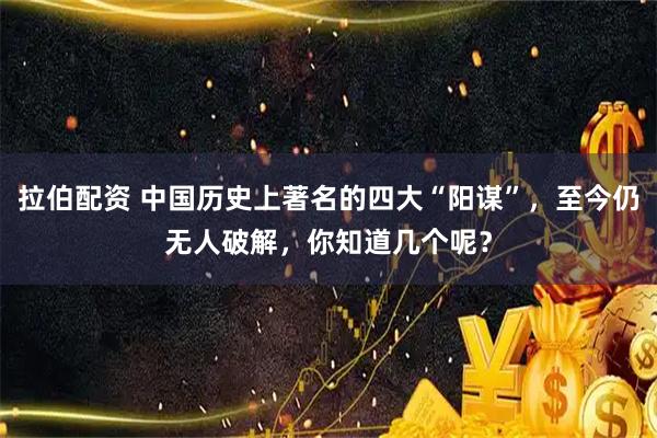 拉伯配资 中国历史上著名的四大“阳谋”，至今仍无人破解，你知道几个呢？