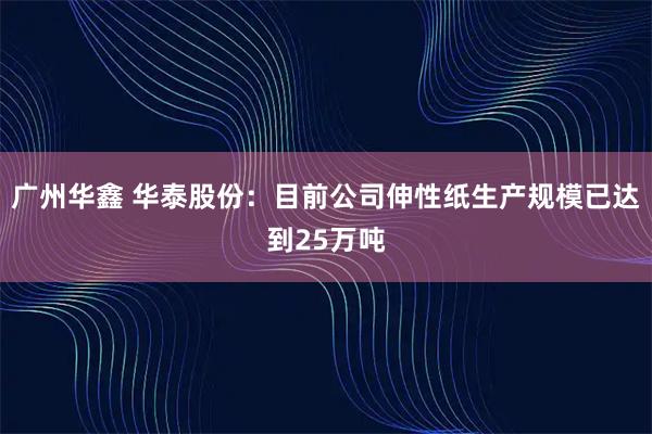 广州华鑫 华泰股份：目前公司伸性纸生产规模已达到25万吨