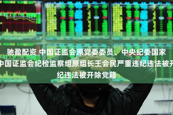 驰盈配资 中国证监会原党委委员、中央纪委国家监委驻中国证监会纪检监察组原组长王会民严重违纪违法被开除党籍