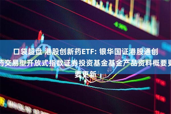 口袋超盘 港股创新药ETF: 银华国证港股通创新药交易型开放式指数证券投资基金基金产品资料概要更新