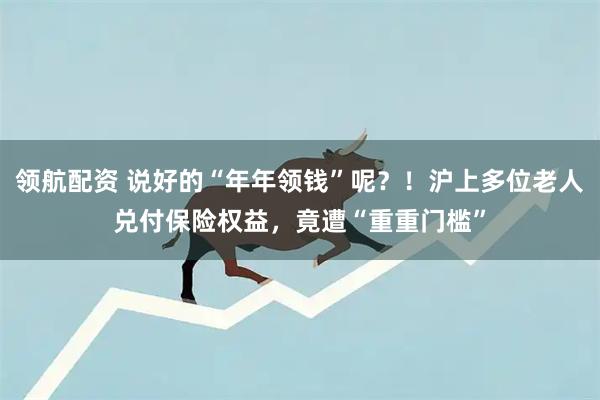 领航配资 说好的“年年领钱”呢？！沪上多位老人兑付保险权益，竟遭“重重门槛”