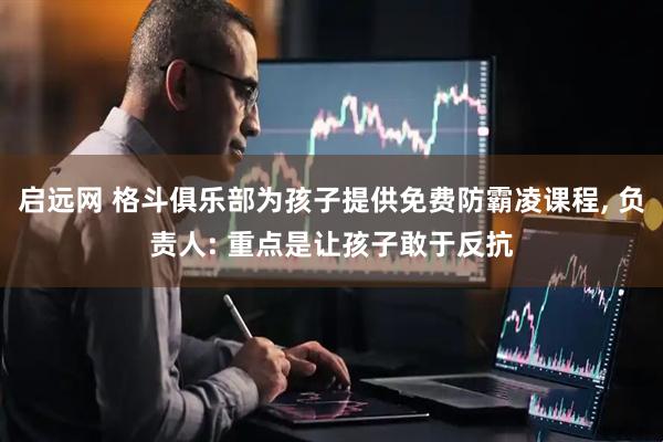 启远网 格斗俱乐部为孩子提供免费防霸凌课程, 负责人: 重点是让孩子敢于反抗