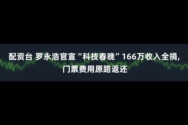 配资台 罗永浩官宣“科技春晚”166万收入全捐, 门票费用原路返还