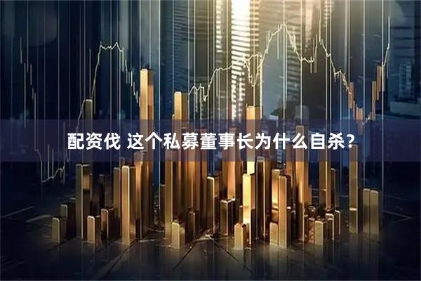 配资伐 这个私募董事长为什么自杀？