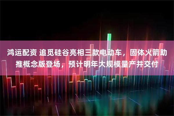 鸿运配资 追觅硅谷亮相三款电动车，固体火箭助推概念版登场，预计明年大规模量产并交付
