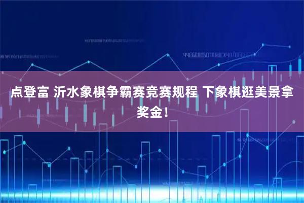 点登富 沂水象棋争霸赛竞赛规程 下象棋逛美景拿奖金！